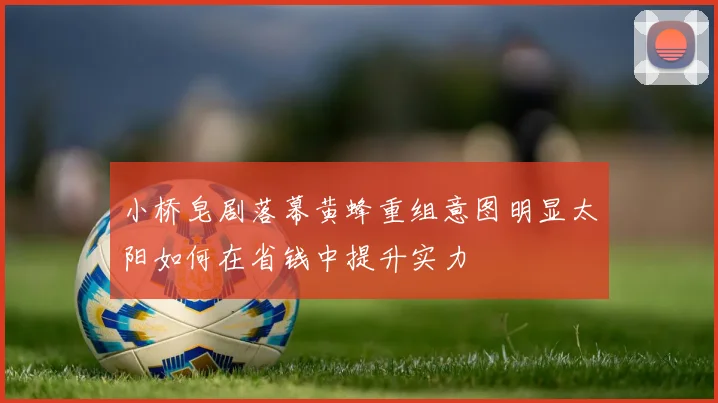 小桥皂剧落幕黄蜂重组意图明显太阳如何在省钱中提升实力