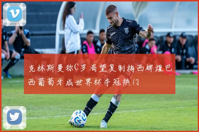 克林斯曼称C罗渴望复制梅西辉煌巴西葡萄牙成世界杯夺冠热门