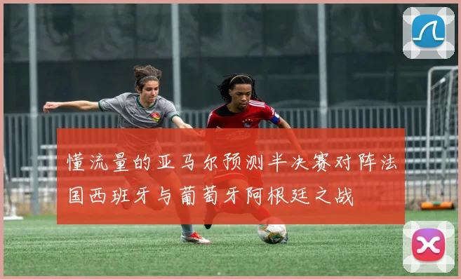 懂流量的亚马尔预测半决赛对阵法国西班牙与葡萄牙阿根廷之战