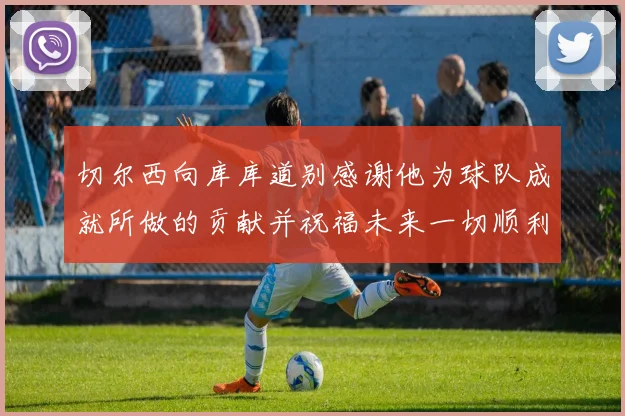 切尔西向库库道别感谢他为球队成就所做的贡献并祝福未来一切顺利