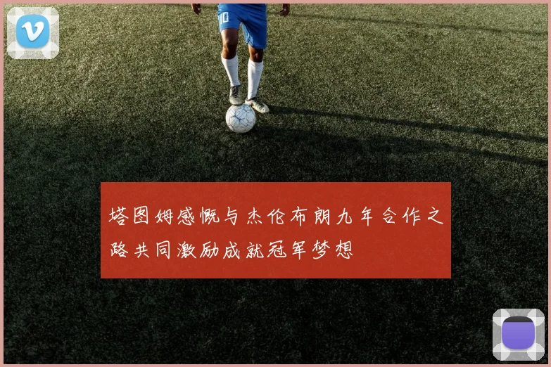 塔图姆感慨与杰伦布朗九年合作之路共同激励成就冠军梦想