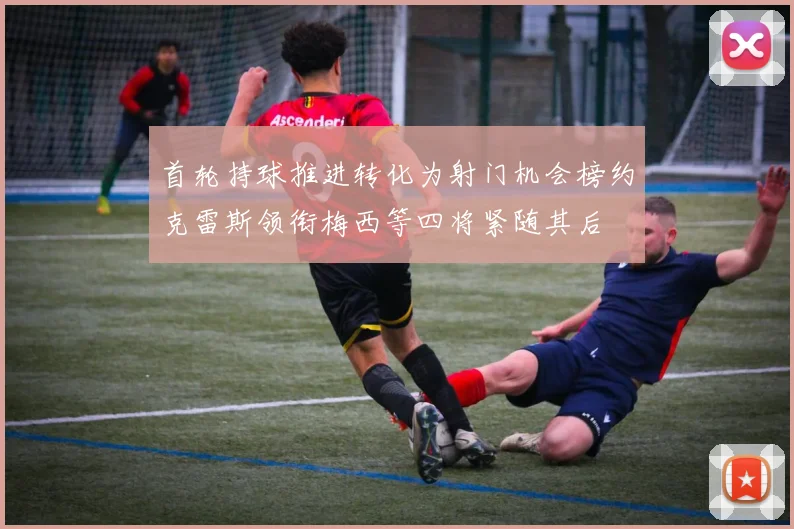 首轮持球推进转化为射门机会榜约克雷斯领衔梅西等四将紧随其后