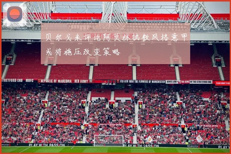 贝尔戈米评论阿莫林执教风格意甲或将施压改变策略